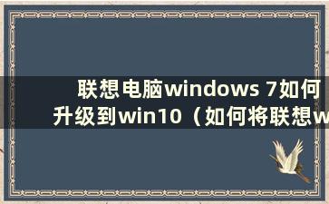 联想电脑windows 7如何升级到win10（如何将联想win7升级到win10系统版本）